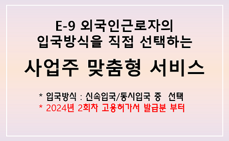 E-9 외국인근로자의 입국발식을 직접 선택하는 사업주 맞춤형 서비스 * 입국방식 : 신속입국/동시입국 중 선택 * 2024년 2회차 고용허가서 발급분 부터